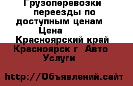 Грузоперевозки, переезды по доступным ценам! › Цена ­ 200 - Красноярский край, Красноярск г. Авто » Услуги   